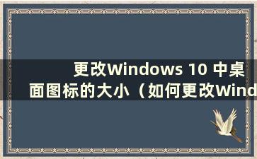 更改Windows 10 中桌面图标的大小（如何更改Windows 10 中桌面图标的大小）